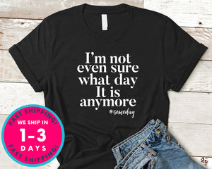 I'm Not Even Sure What Day It Is Anymore,some Day T-Shirt - Funny Humor Shirt