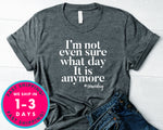 I'm Not Even Sure What Day It Is Anymore,some Day T-Shirt - Funny Humor Shirt