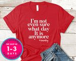 I'm Not Even Sure What Day It Is Anymore,some Day T-Shirt - Funny Humor Shirt