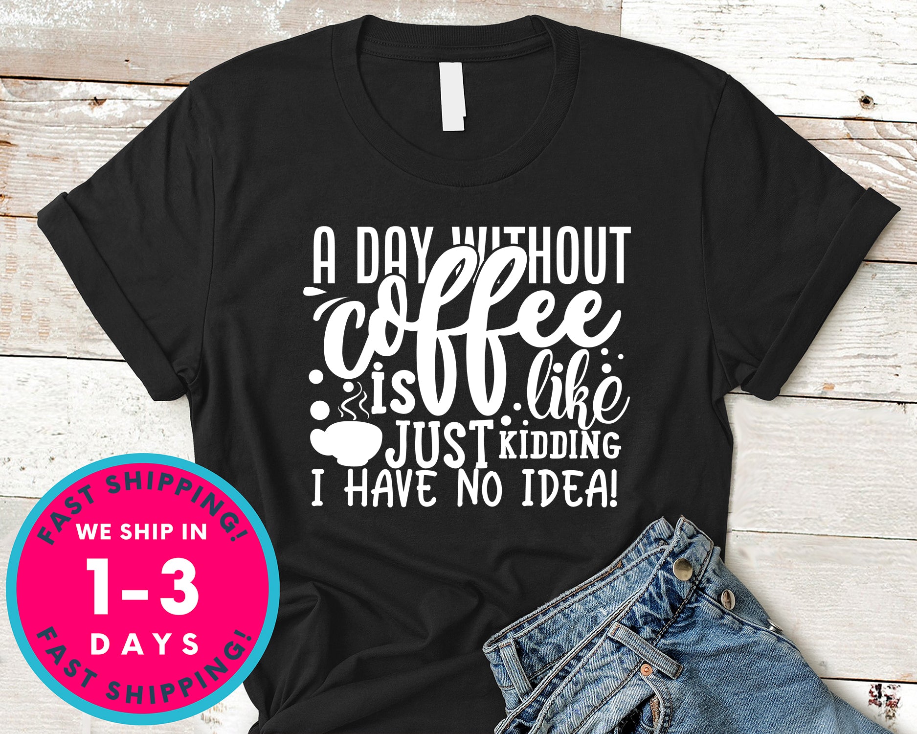 A Day Without Coffee Is Like...just Kidding I Have No Idea!