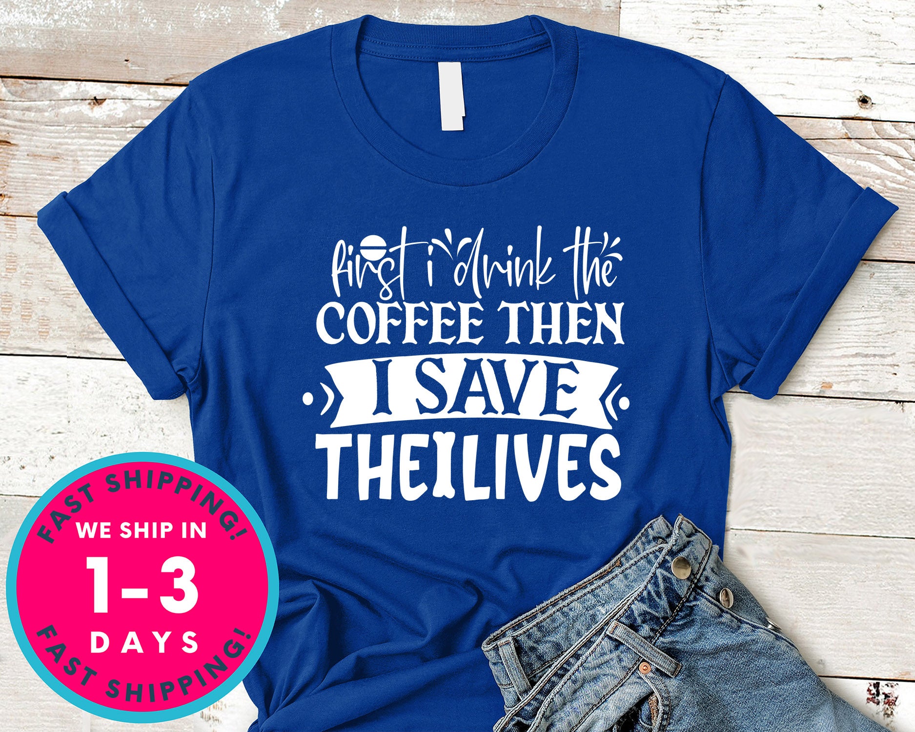 First I Drink The Coffee Then I Save The Lives