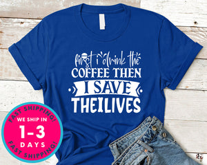 First I Drink The Coffee Then I Save The Lives