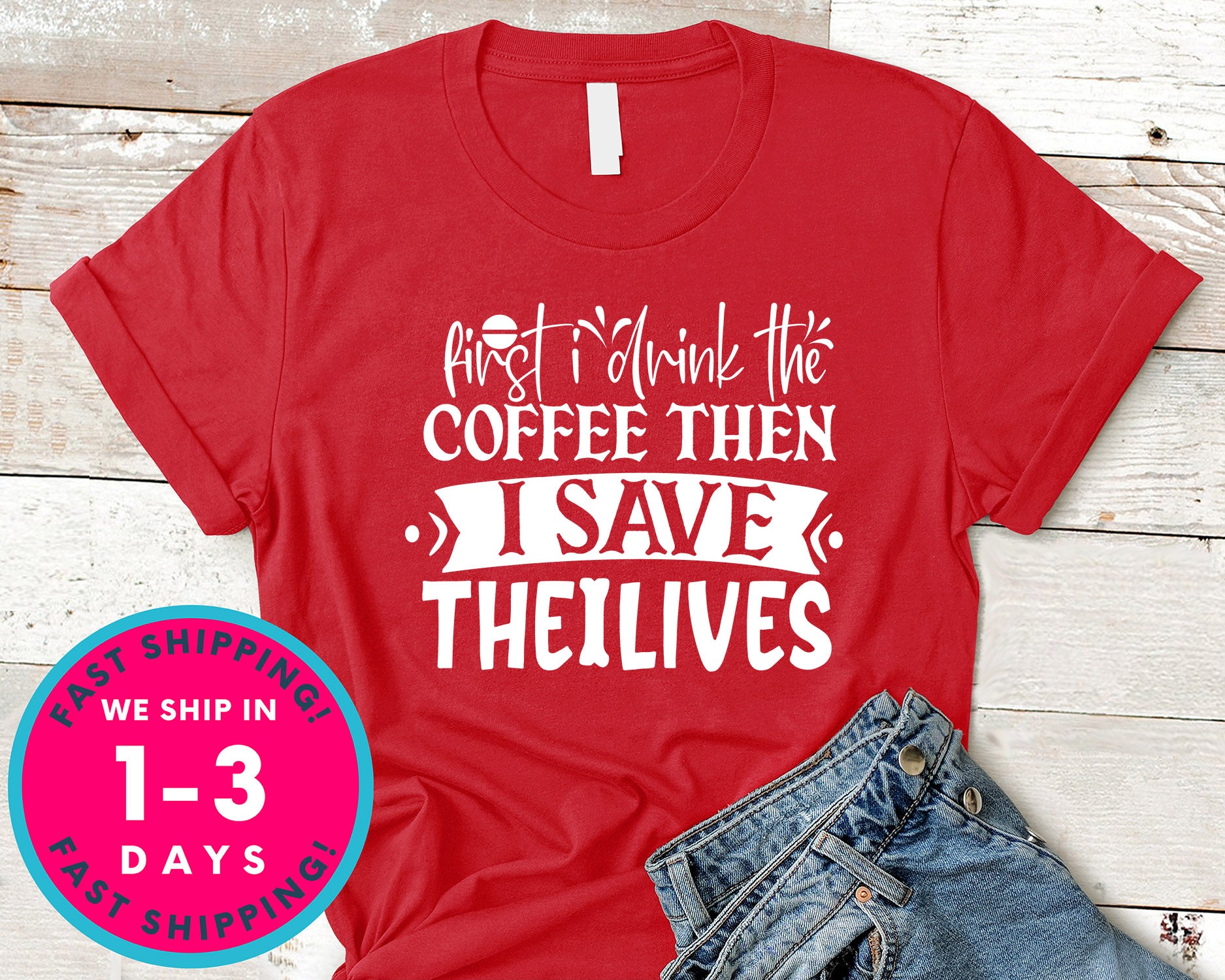 First I Drink The Coffee Then I Save The Lives